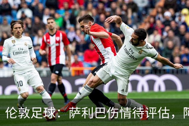 伦敦足球：萨利巴伤情待评估，阿森纳盯上孔萨