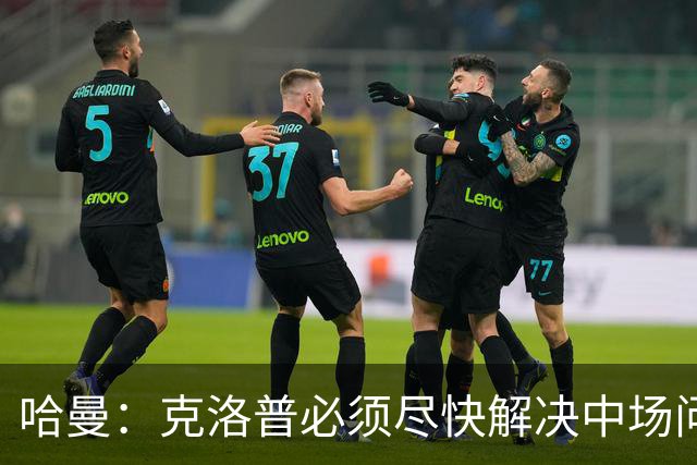 哈曼：克洛普必须尽快解决中场问题，营造团队凝聚力也很重要