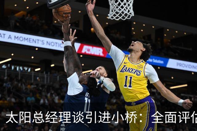 太阳总经理谈引进小桥：全面评估他的人品球技后我们充满期待