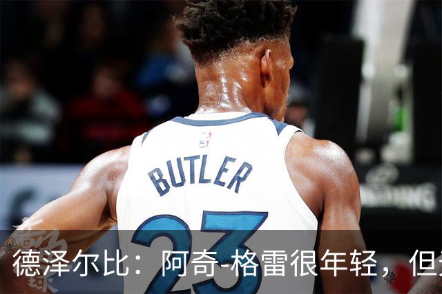 德泽尔比：阿奇-格雷很年轻，但无论心态和表现他都像个老将