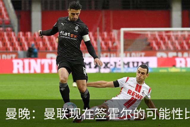 曼晚：曼联现在签霍尔的可能性比5月还低，更可能明夏重新考虑