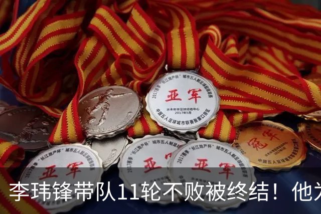 李玮锋带队11轮不败被终结！他为此公开发声，直言非常惭愧