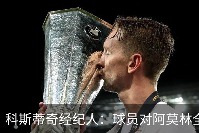 科斯蒂奇经纪人：球员对阿莫林全是赞美；米兰有明确规划