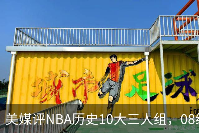 美媒评NBA历史10大三人组，08绿军上榜，詹韦波仅第6，马刺GDP进前3