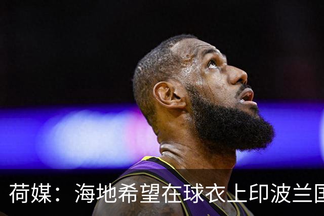 荷媒：海地希望在球衣上印波兰国旗彰显友谊，但被FIFA禁止