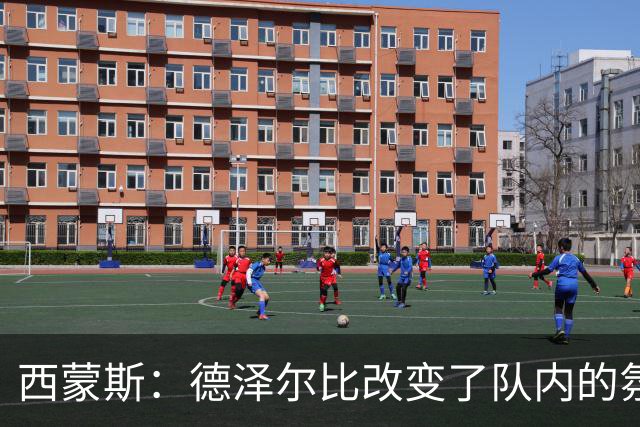 西蒙斯：德泽尔比改变了队内的氛围，所有人变得更加团结