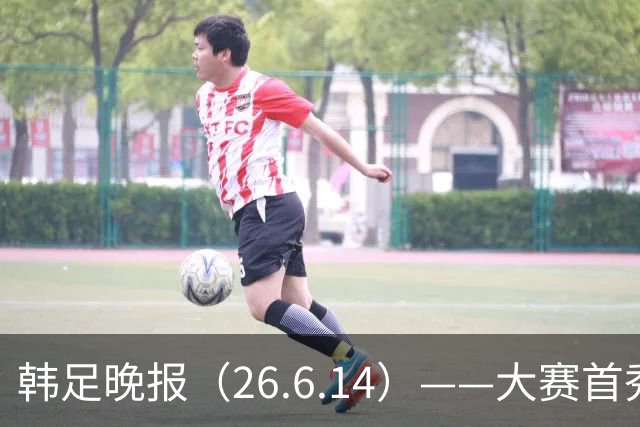 韩足晚报（26.6.14）——大赛首秀赢满堂彩，李韩汎受利物浦关注
